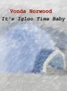 IT'S IGLOO TIME, BABY by Vonda Norwood
